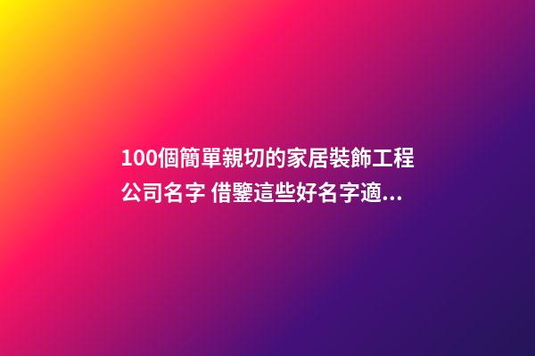 100個簡單親切的家居裝飾工程公司名字 借鑒這些好名字適宜